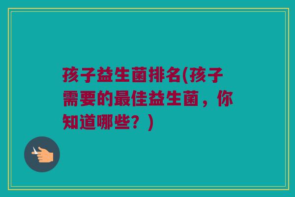 孩子益生菌排名(孩子需要的最佳益生菌，你知道哪些？)