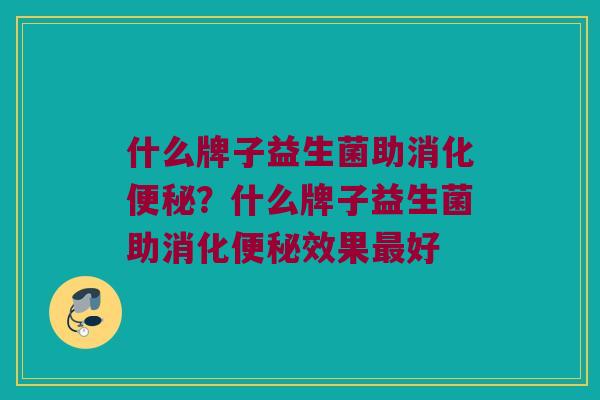 什么牌子益生菌助消化便秘？什么牌子益生菌助消化便秘效果最好
