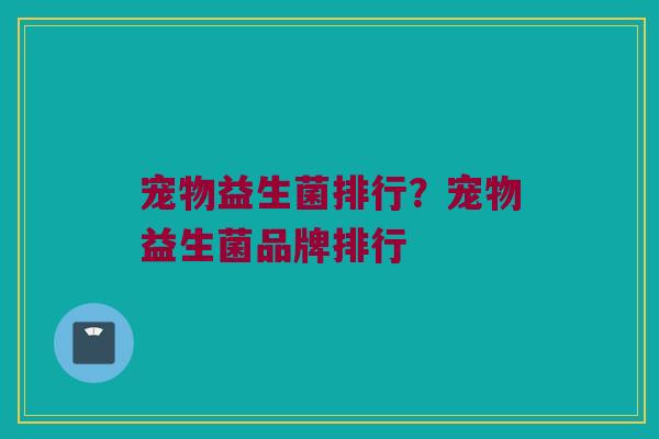 宠物益生菌排行？宠物益生菌品牌排行