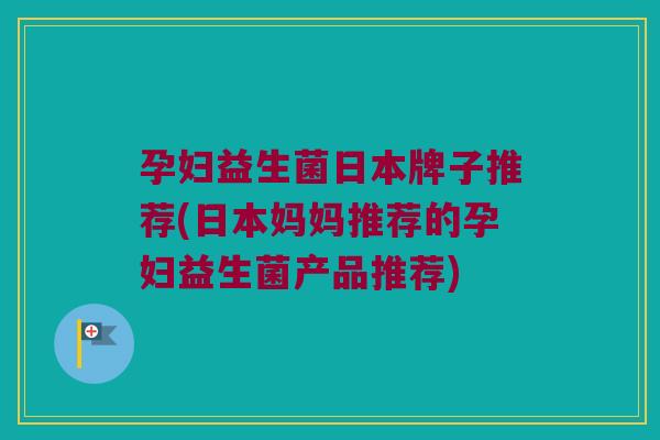 孕妇益生菌日本牌子推荐(日本妈妈推荐的孕妇益生菌产品推荐)