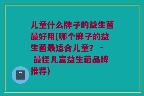儿童什么牌子的益生菌最好用(哪个牌子的益生菌最适合儿童？ - 最佳儿童益生菌品牌推荐)