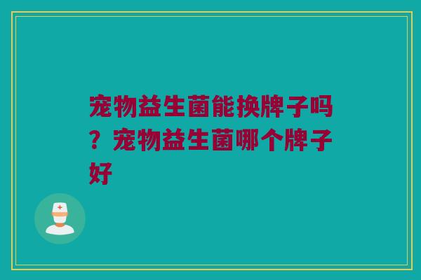 宠物益生菌能换牌子吗？宠物益生菌哪个牌子好