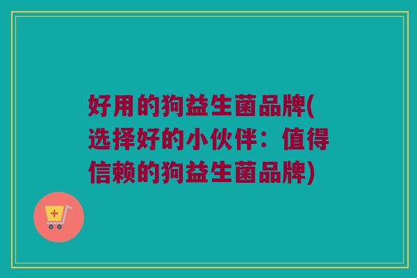 好用的狗益生菌品牌(选择好的小伙伴：值得信赖的狗益生菌品牌)