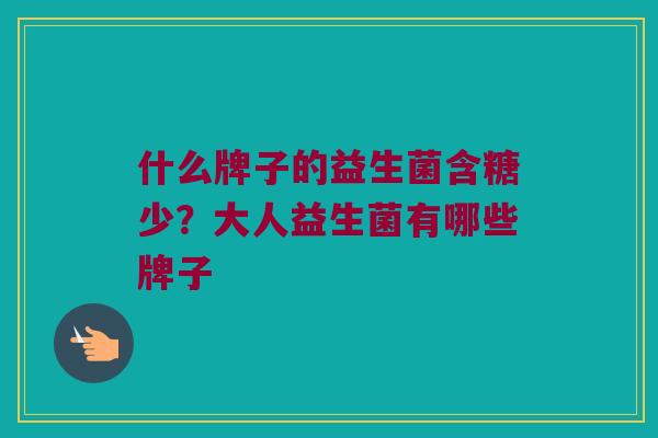 什么牌子的益生菌含糖少？大人益生菌有哪些牌子