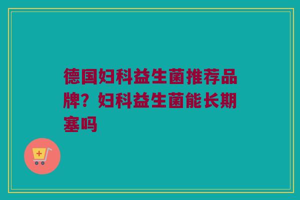 德国妇科益生菌推荐品牌？妇科益生菌能长期塞吗