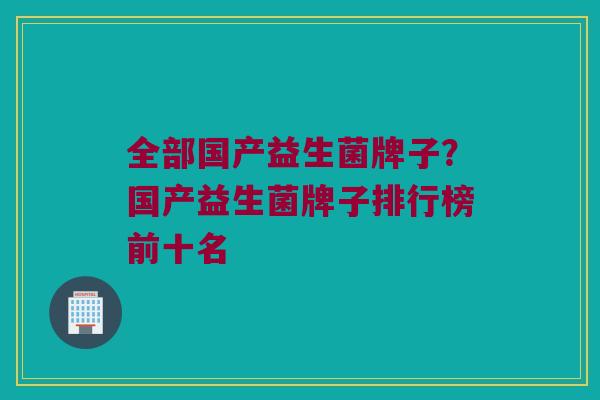 全部国产益生菌牌子？国产益生菌牌子排行榜前十名