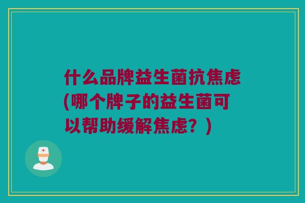 什么品牌益生菌抗焦虑(哪个牌子的益生菌可以帮助缓解焦虑？)