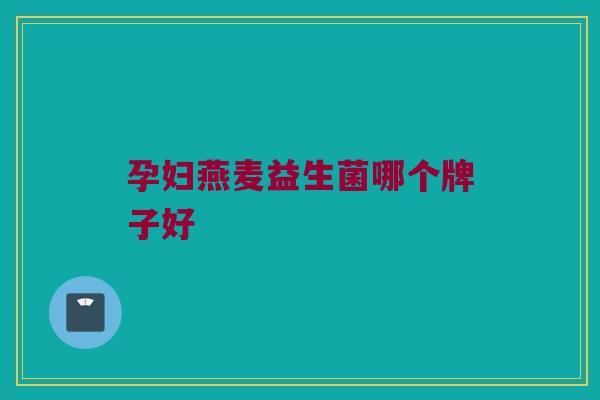 孕妇燕麦益生菌哪个牌子好