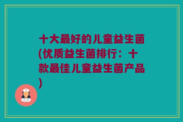 十大最好的儿童益生菌(优质益生菌排行：十款最佳儿童益生菌产品)