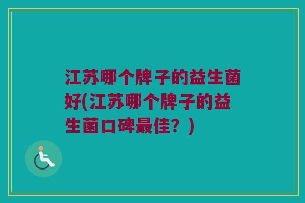 江苏哪个牌子的益生菌好(江苏哪个牌子的益生菌口碑最佳？)