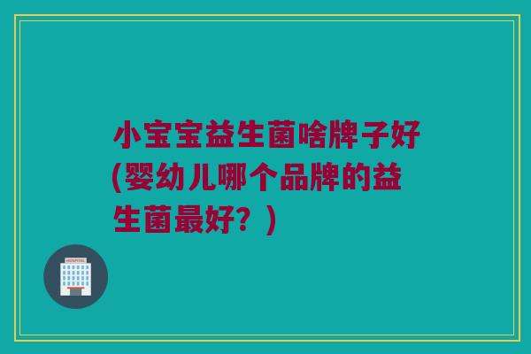 小宝宝益生菌啥牌子好(婴幼儿哪个品牌的益生菌最好？)