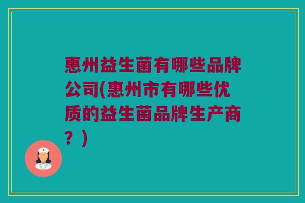 惠州益生菌有哪些品牌公司(惠州市有哪些优质的益生菌品牌生产商？)