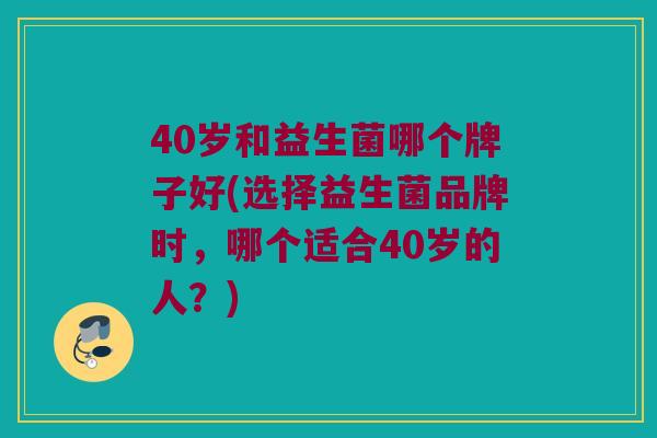 40岁和益生菌哪个牌子好(选择益生菌品牌时，哪个适合40岁的人？)