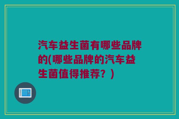 汽车益生菌有哪些品牌的(哪些品牌的汽车益生菌值得推荐？)