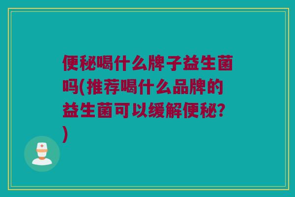 便秘喝什么牌子益生菌吗(推荐喝什么品牌的益生菌可以缓解便秘？)