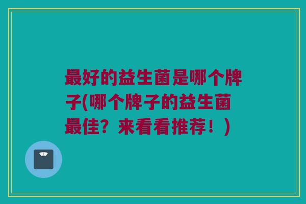 最好的益生菌是哪个牌子(哪个牌子的益生菌最佳？来看看推荐！)