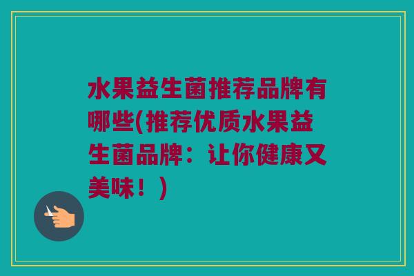 水果益生菌推荐品牌有哪些(推荐优质水果益生菌品牌：让你健康又美味！)