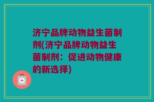 济宁品牌动物益生菌制剂(济宁品牌动物益生菌制剂：促进动物健康的新选择)
