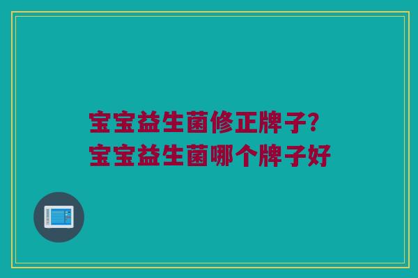 宝宝益生菌修正牌子？宝宝益生菌哪个牌子好