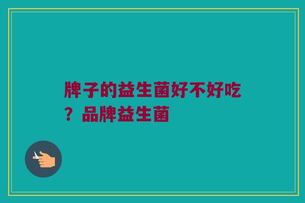 牌子的益生菌好不好吃？品牌益生菌
