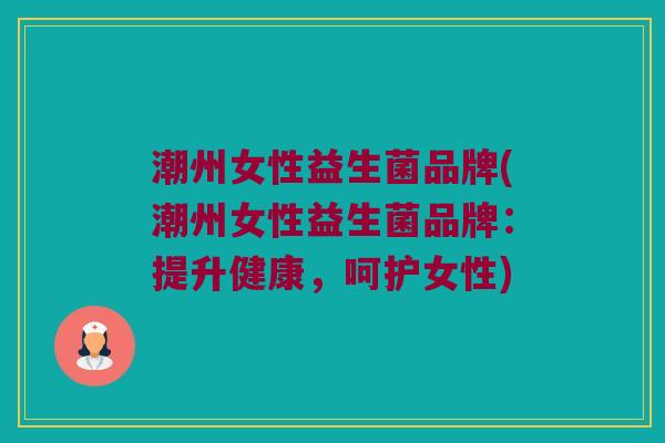 潮州女性益生菌品牌(潮州女性益生菌品牌：提升健康，呵护女性)