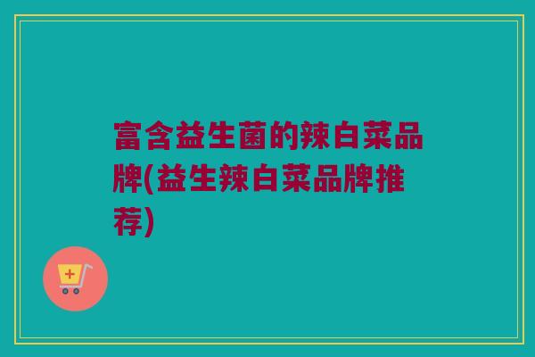 富含益生菌的辣白菜品牌(益生辣白菜品牌推荐)