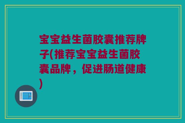 宝宝益生菌胶囊推荐牌子(推荐宝宝益生菌胶囊品牌，促进肠道健康)