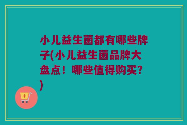 小儿益生菌都有哪些牌子(小儿益生菌品牌大盘点！哪些值得购买？)