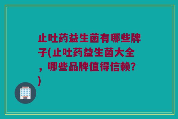 止吐药益生菌有哪些牌子(止吐药益生菌大全，哪些品牌值得信赖？)
