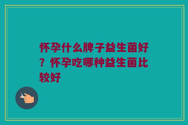 怀孕什么牌子益生菌好？怀孕吃哪种益生菌比较好