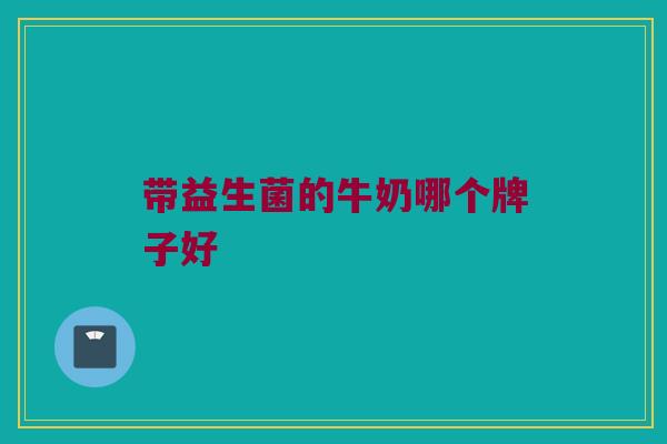 带益生菌的牛奶哪个牌子好