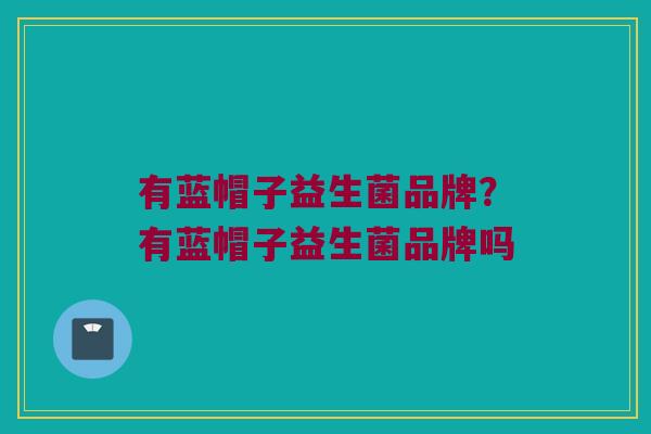 有蓝帽子益生菌品牌？有蓝帽子益生菌品牌吗