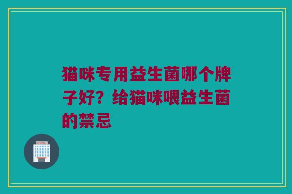 猫咪专用益生菌哪个牌子好？给猫咪喂益生菌的禁忌