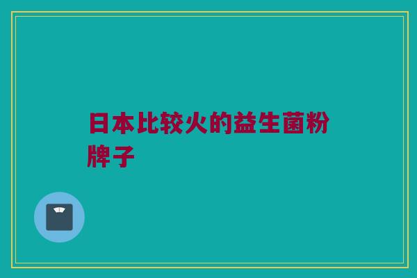 日本比较火的益生菌粉牌子