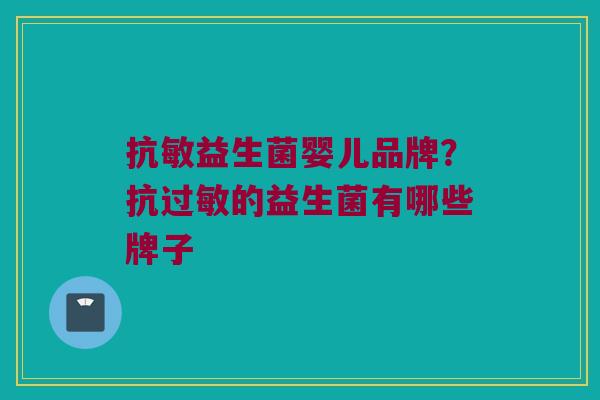 抗敏益生菌婴儿品牌？抗过敏的益生菌有哪些牌子