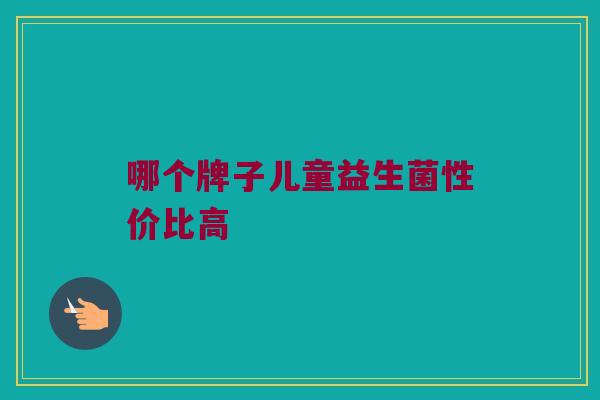 哪个牌子儿童益生菌性价比高