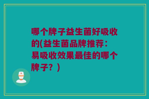哪个牌子益生菌好吸收的(益生菌品牌推荐:易吸收效果佳的哪个牌子?) 哪个牌子益生菌好吸收的(益生菌品牌推荐:易吸收效果佳的哪个牌子?)