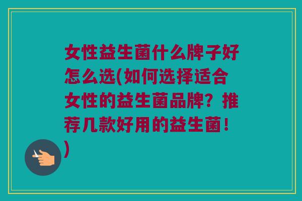 女性益生菌什么牌子好怎么选(如何选择适合女性的益生菌品牌？推荐几款好用的益生菌！)