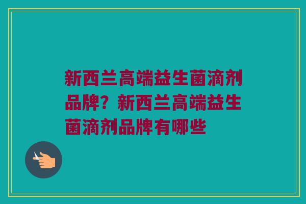 新西兰高端益生菌滴剂品牌？新西兰高端益生菌滴剂品牌有哪些
