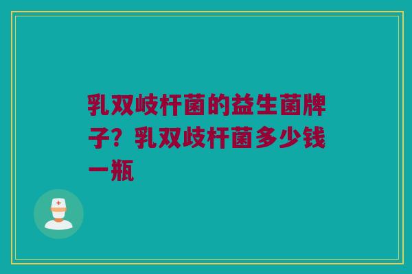 乳双岐杆菌的益生菌牌子？乳双歧杆菌多少钱一瓶