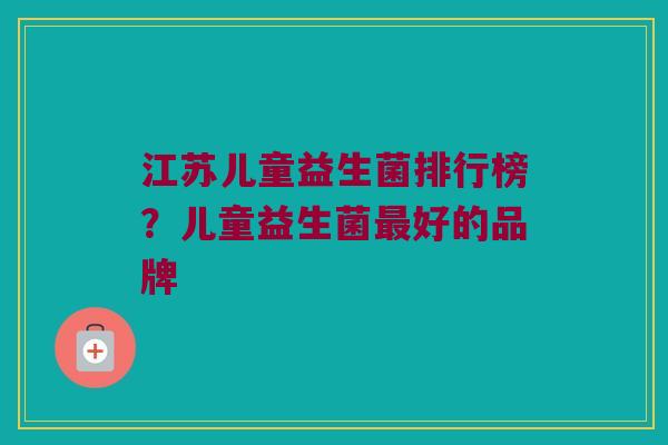 江苏儿童益生菌排行榜？儿童益生菌最好的品牌