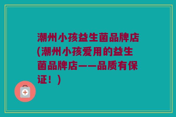 潮州小孩益生菌品牌店(潮州小孩爱用的益生菌品牌店——品质有保证！)