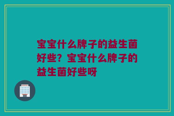 宝宝什么牌子的益生菌好些？宝宝什么牌子的益生菌好些呀