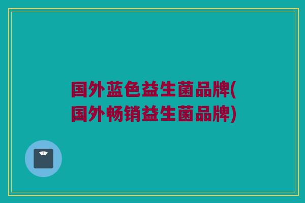 国外蓝色益生菌品牌(国外畅销益生菌品牌)