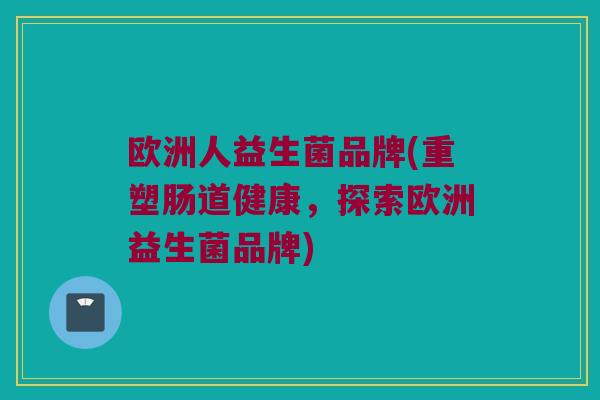 欧洲人益生菌品牌(重塑肠道健康，探索欧洲益生菌品牌)