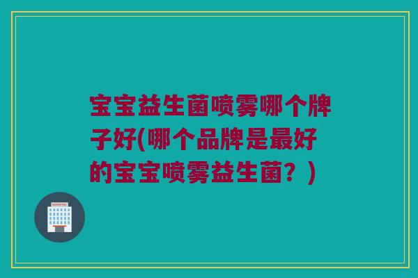 宝宝益生菌喷雾哪个牌子好(哪个品牌是最好的宝宝喷雾益生菌？)