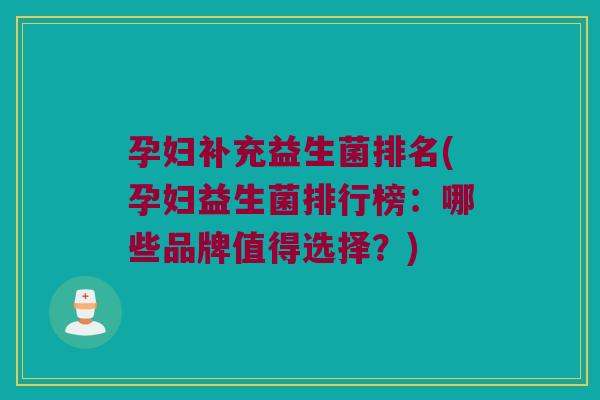 孕妇补充益生菌排名(孕妇益生菌排行榜：哪些品牌值得选择？)