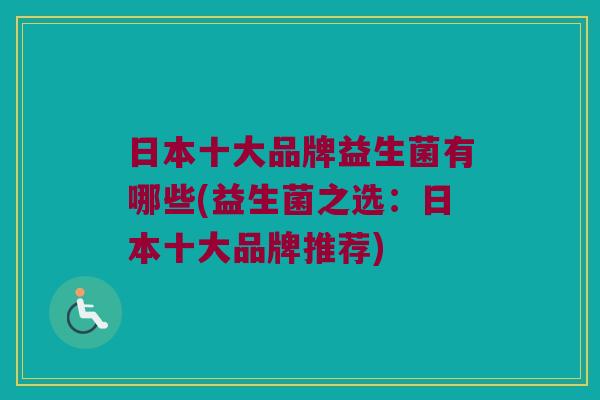 日本十大品牌益生菌有哪些(益生菌之选：日本十大品牌推荐)