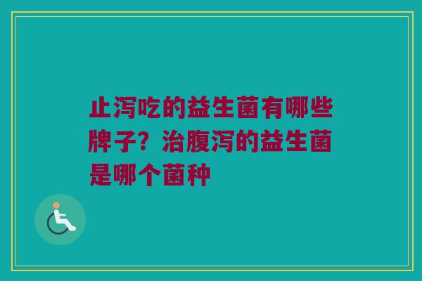 止泻吃的益生菌有哪些牌子？治腹泻的益生菌是哪个菌种
