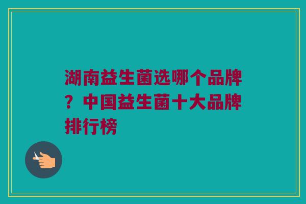 湖南益生菌选哪个品牌？中国益生菌十大品牌排行榜